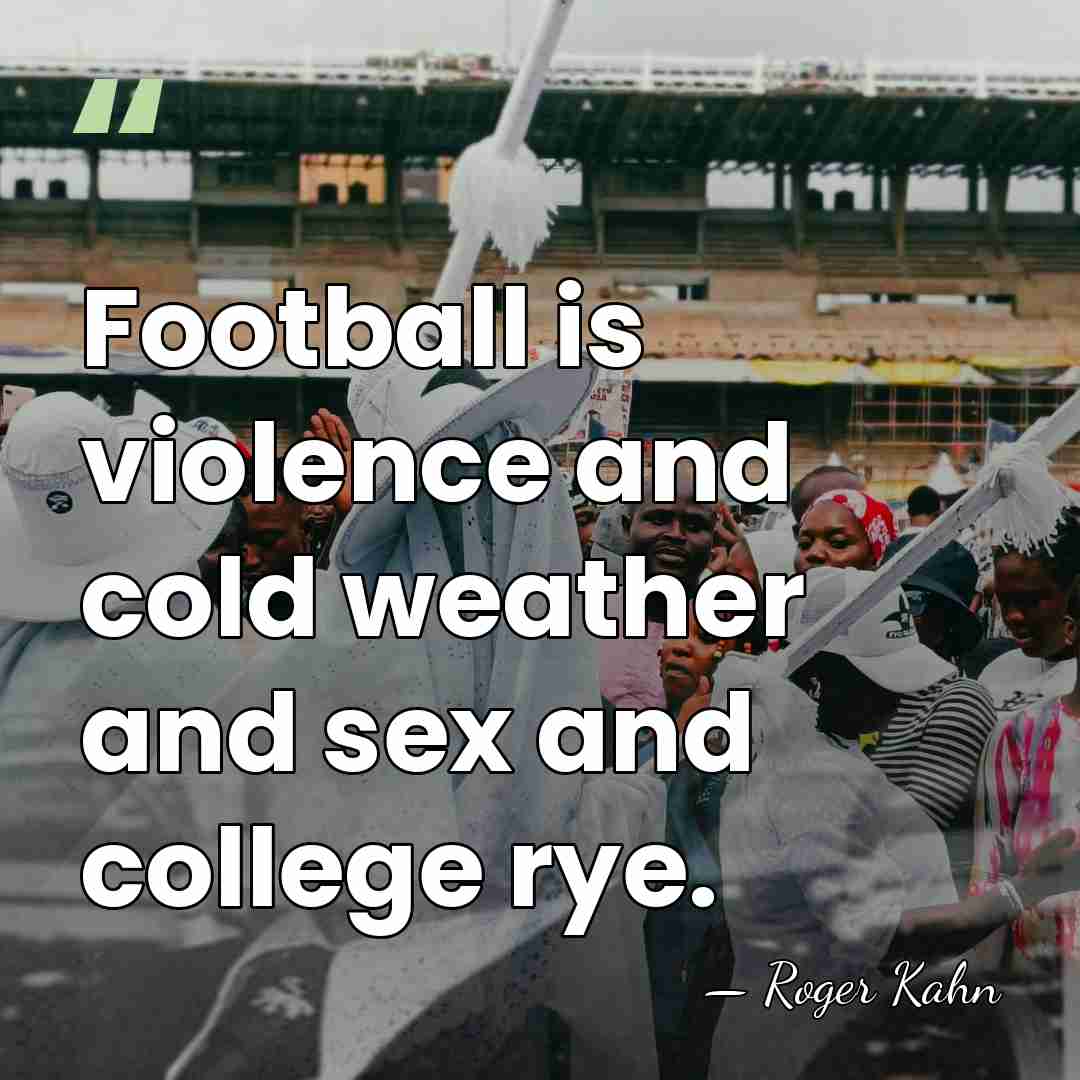 Football is violence and cold weather and sex and college rye. - Roger Kahn