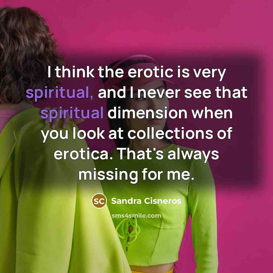 “I think the erotic is very spiritual, and I never…” quote by Sandra Cisneros