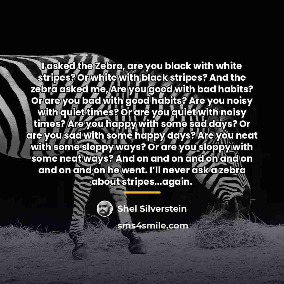 “I asked the Zebra, are you black with white stripes?…” quote by Shel Silverstein