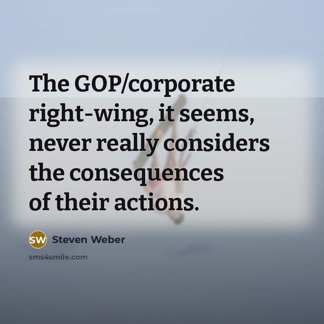 “The GOP/corporate right-wing, it seems, never really considers the consequences…” quote by Steven Weber