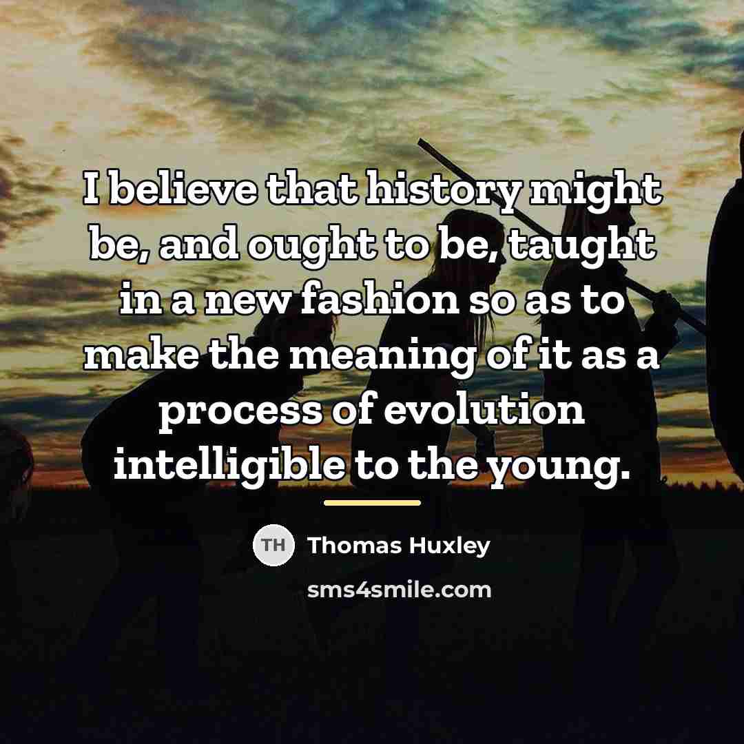 “I believe that history might be, and ought to be,…” quote by Thomas Huxley