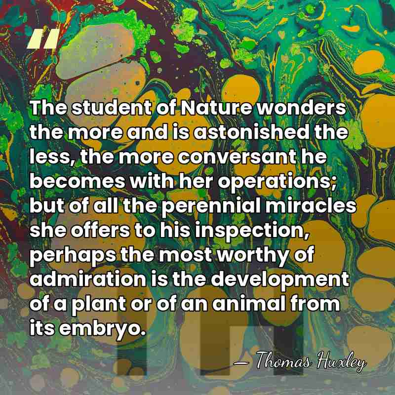 The student of Nature wonders the more and is astonished the less,&hellip; - Thomas Huxley