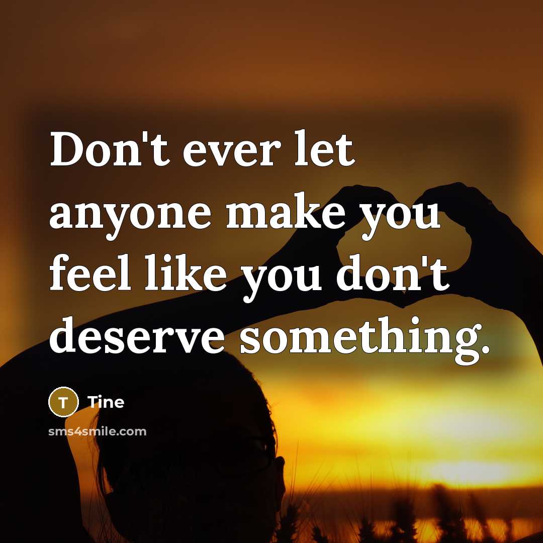 “Don't ever let anyone make you feel like you don't deserve something.” quote by Tine