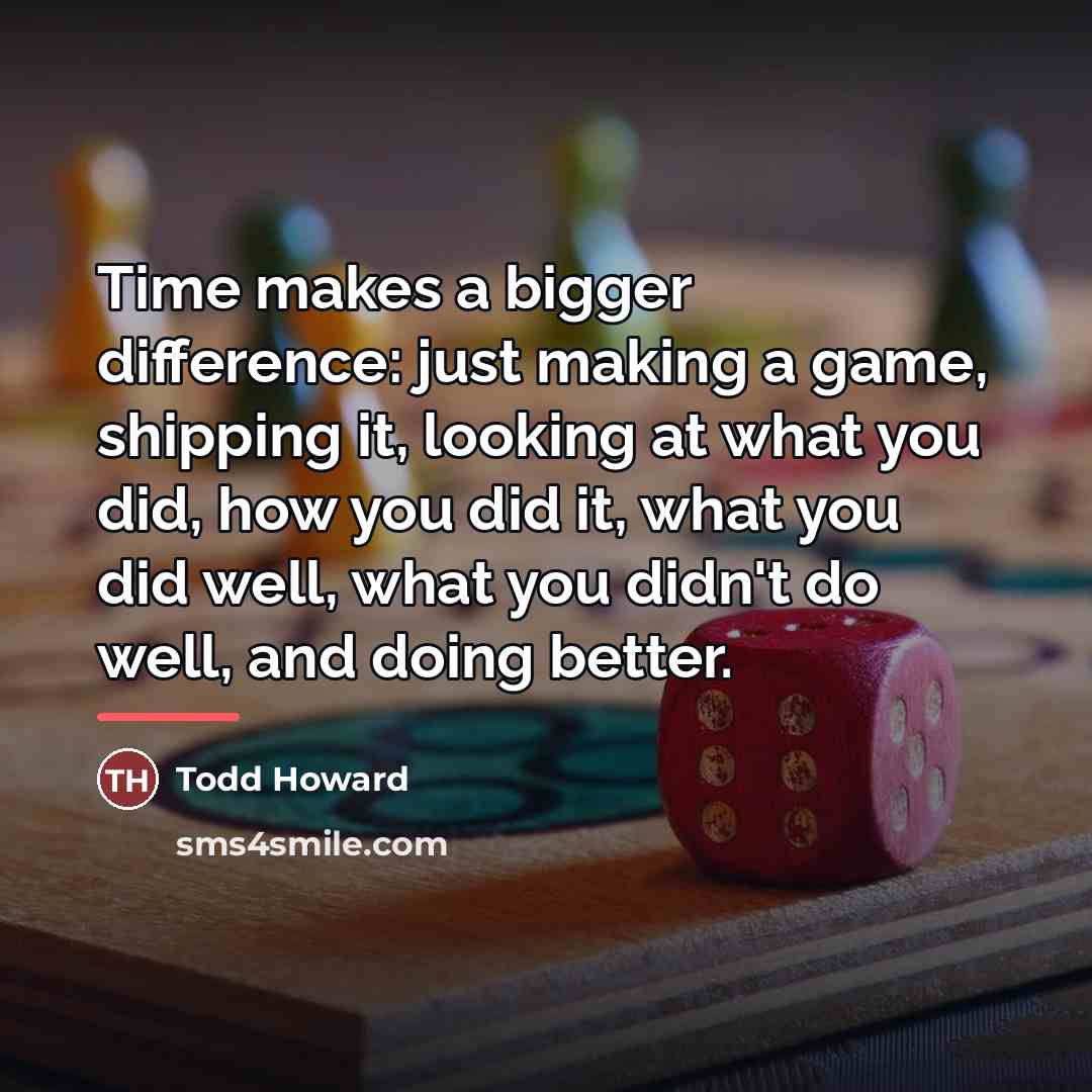 “Time makes a bigger difference: just making a game, shipping…” quote by Todd Howard