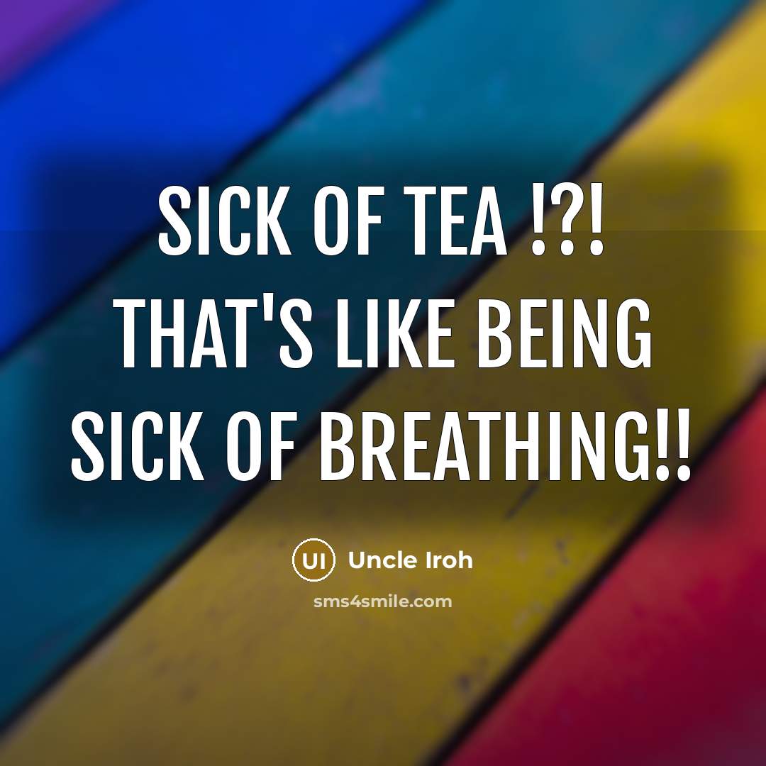 “Sick of tea !?! That's like being sick of breathing!!” quote by Uncle Iroh