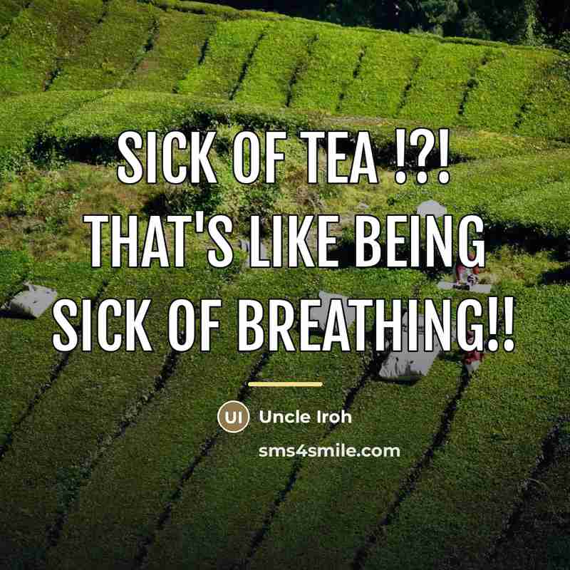 “Sick of tea !?! That's like being sick of breathing!!…” quote by Uncle Iroh