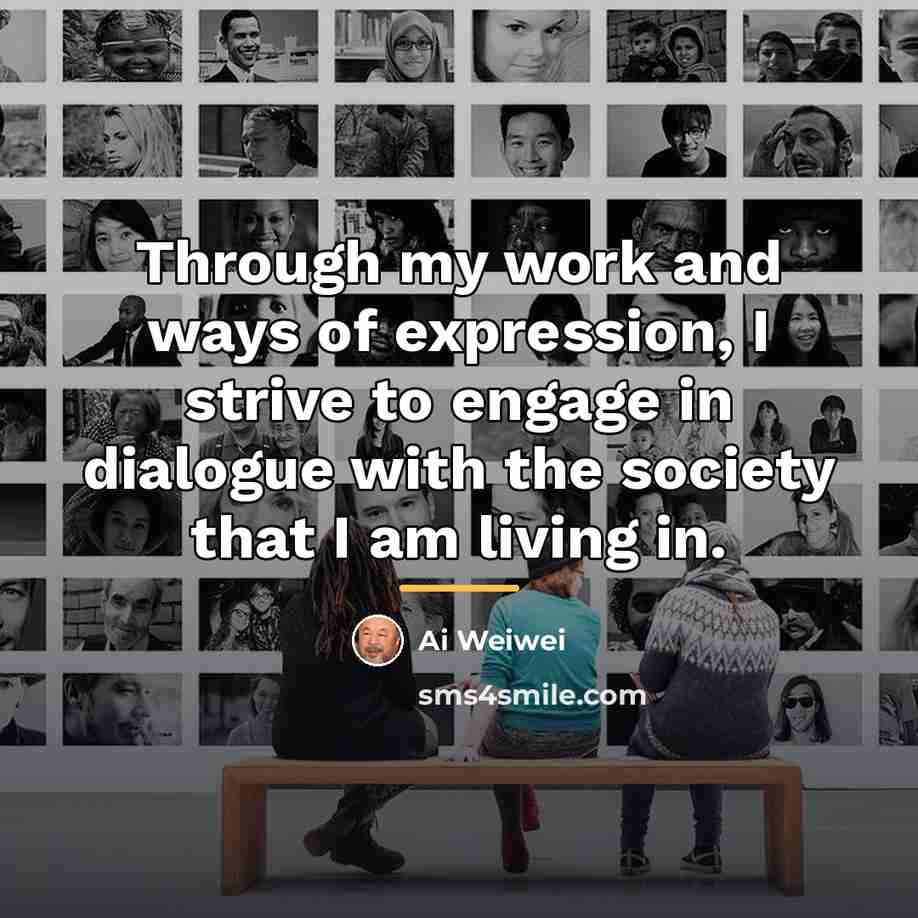 “Through my work and ways of expression, I strive to…” quote by Ai Weiwei