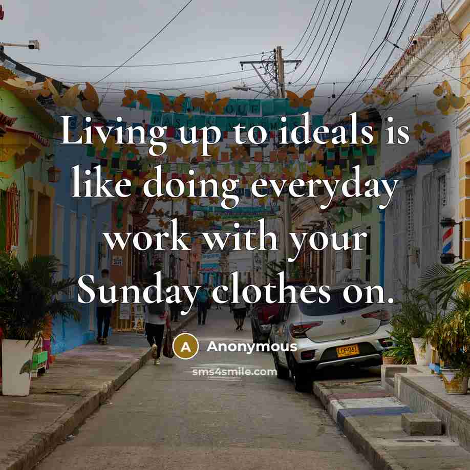 “Living up to ideals is like doing everyday work with your Sunday clothes on.” quote by Anonymous