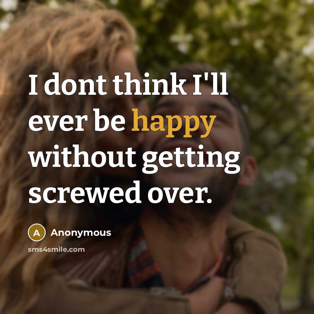 “I dont think I'll ever be happy without getting screwed over.” quote by Anonymous