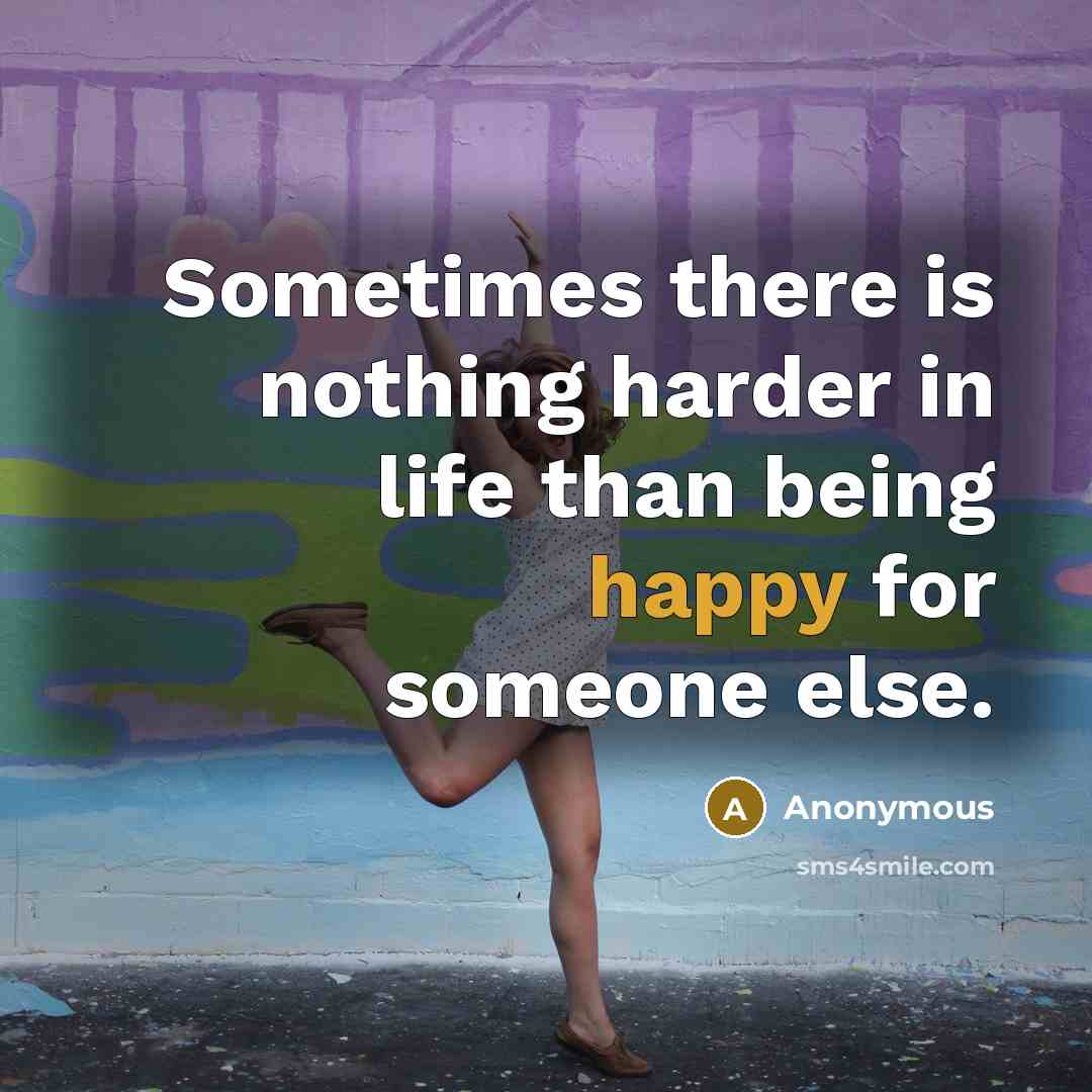 “Sometimes there is nothing harder in life than being happy for someone else.” quote by Anonymous