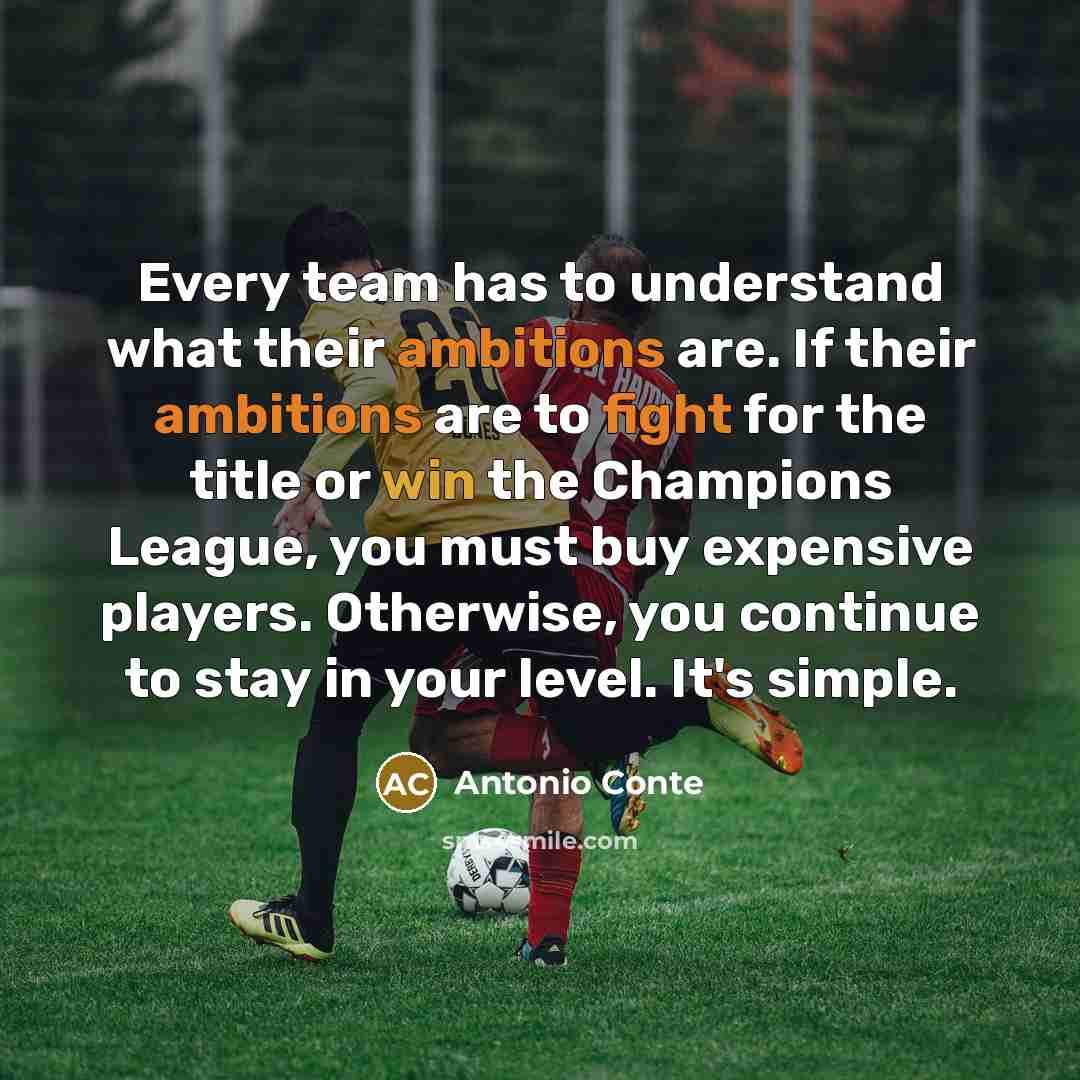 “Every team has to understand what their ambitions are. If their ambitions are to fight for the title or win the Champions League, you must buy expensive players. Otherwise, you continue to stay in your level. It's simple.” quote by Antonio Conte
