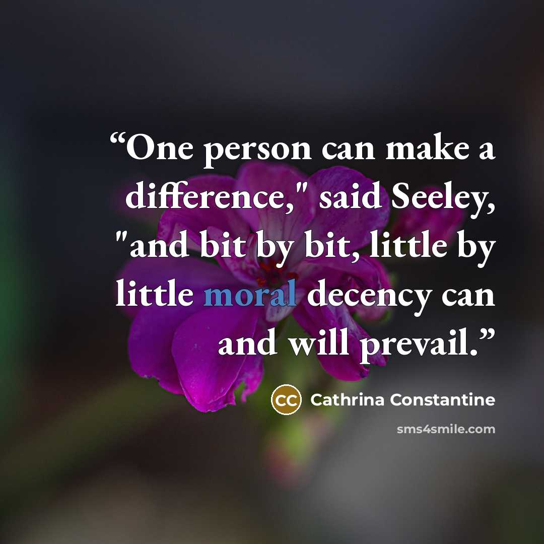 “One person can make a difference," said Seeley, "and bit by bit, little by little moral decency can and will prevail.” quote by Cathrina Constantine