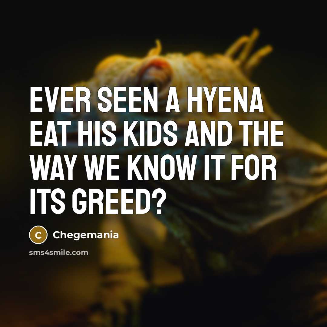 “Ever seen a hyena eat his kids and the way we know it for its greed?” quote by Chegemania