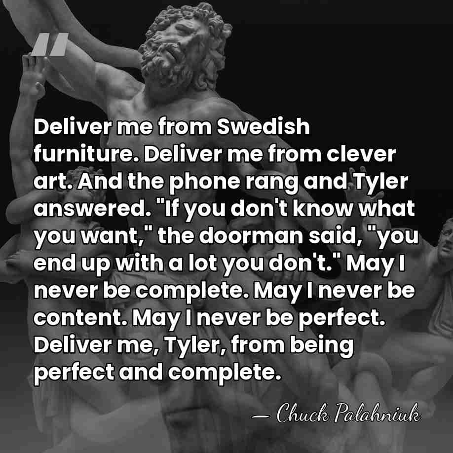 Deliver me from Swedish furniture. Deliver me from clever art. And the&hellip; - Chuck Palahniuk
