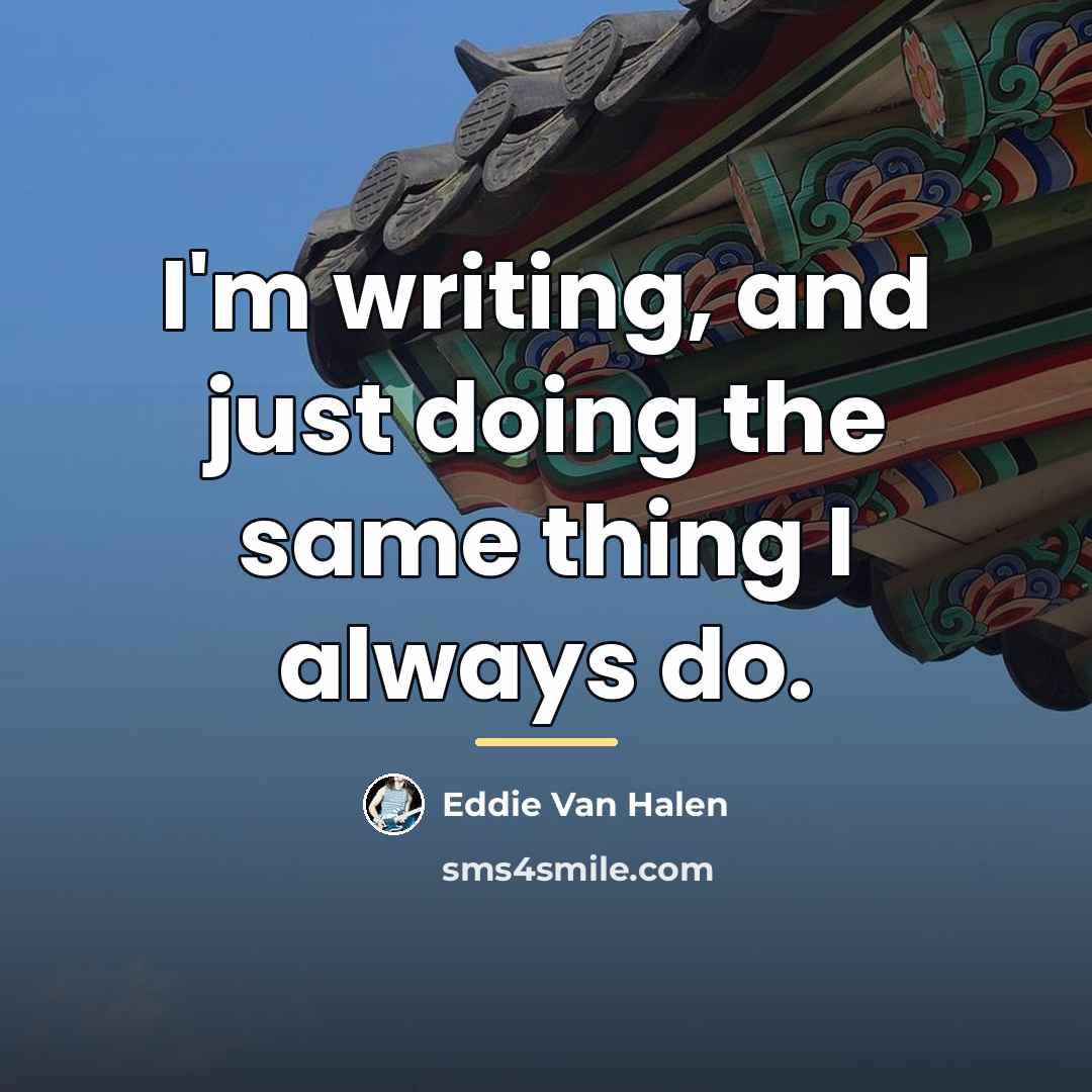 “I'm writing, and just doing the same thing I always…” quote by Eddie Van Halen