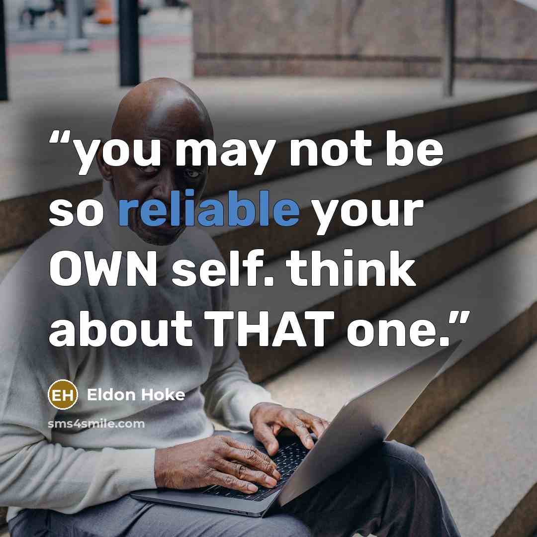 “you may not be so reliable your OWN self. think about THAT one.” quote by Eldon Hoke