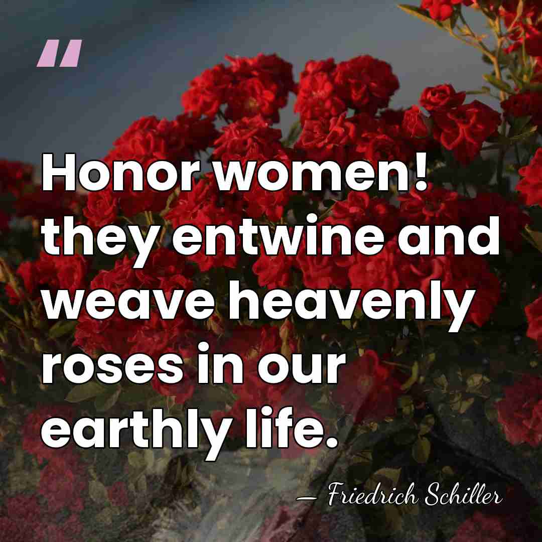 Honor women! they entwine and weave heavenly roses in our earthly life. - Friedrich Schiller