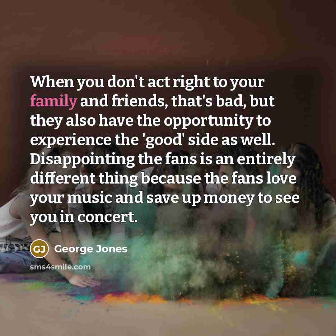 “When you don't act right to your family and friends,…” quote by George Jones