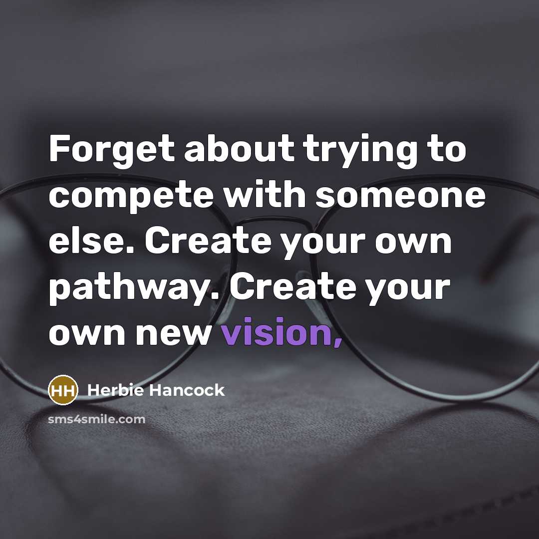 “Forget about trying to compete with someone else. Create your own pathway. Create your own new vision,” quote by Herbie Hancock