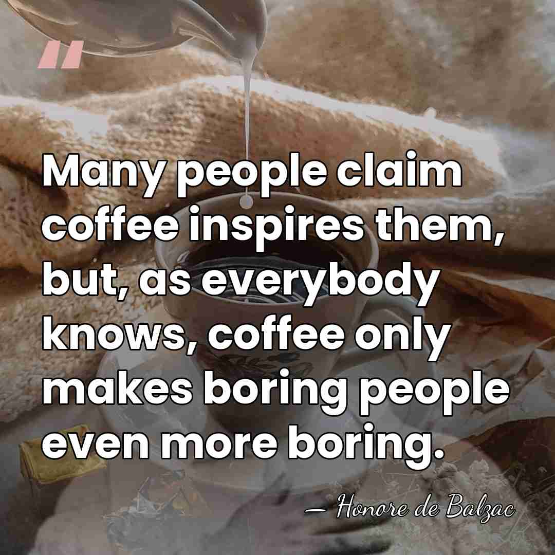 Many people claim coffee inspires them, but, as everybody knows, coffee only&hellip; - HonorÈ De Balzac
