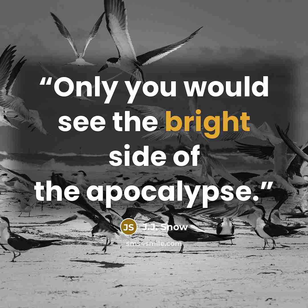 “Only you would see the bright side of the apocalypse.” quote by J.J. Snow