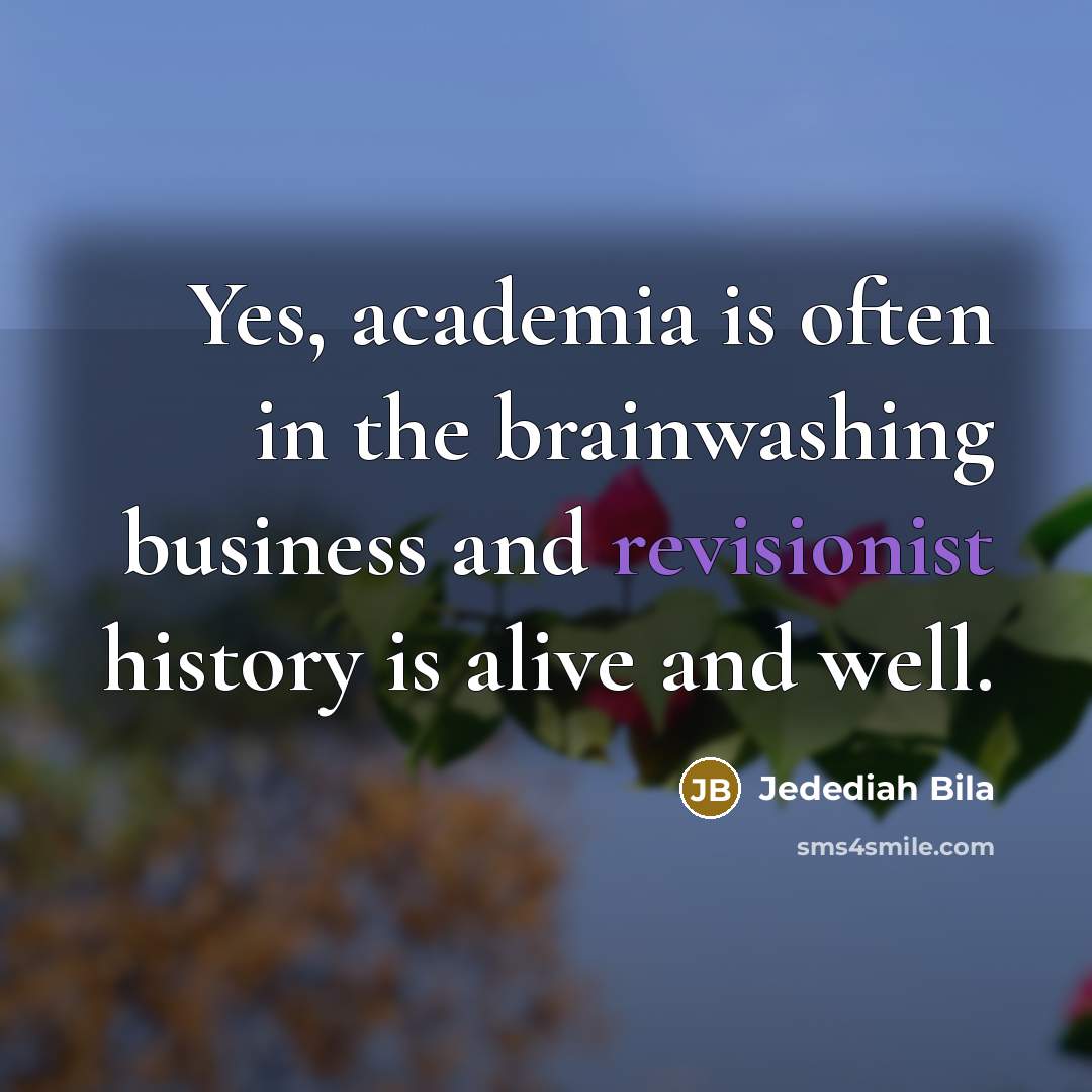 “Yes, academia is often in the brainwashing business and revisionist…” quote by Jedediah Bila
