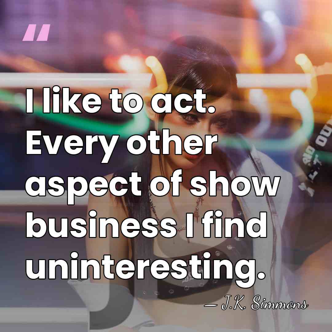 I like to act. Every other aspect of show business I find&hellip; - J.K. Simmons