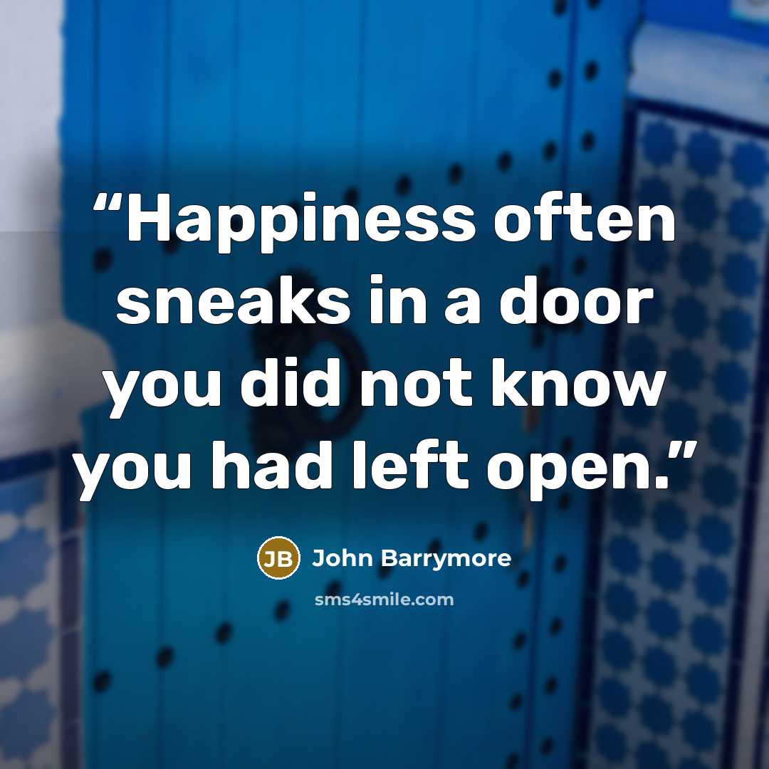 “Happiness often sneaks in a door you did not know you had left open.” quote by John Barrymore