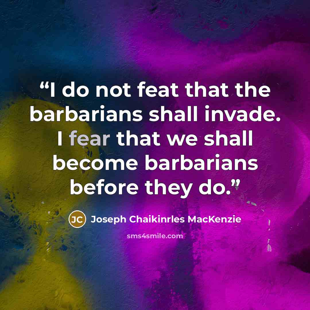 “I do not feat that the barbarians shall invade. I fear that we shall become barbarians before they do.” quote by Joseph Chaikinrles MacKenzie