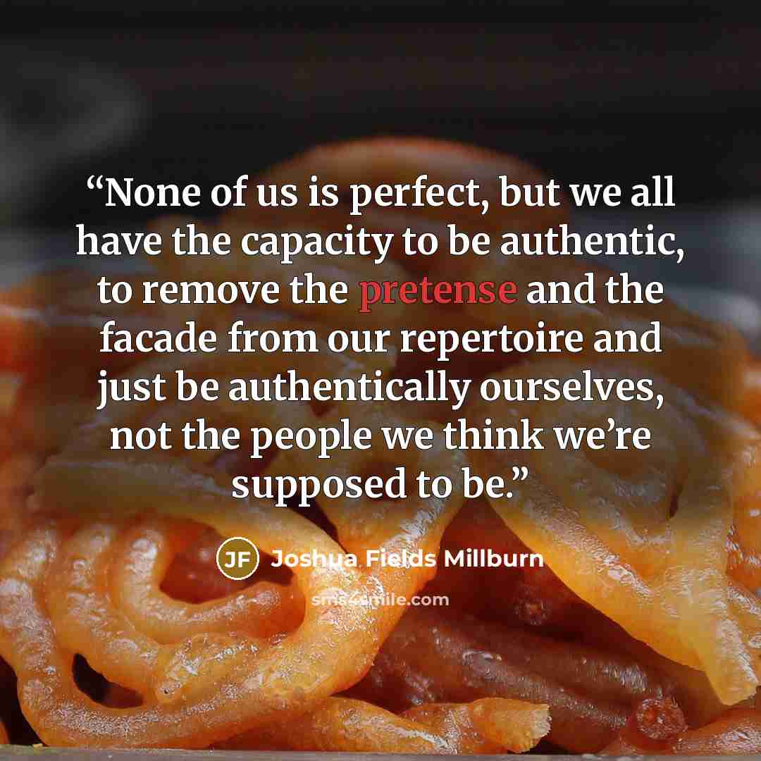 “None of us is perfect, but we all have the capacity to be authentic, to remove the pretense and the facade from our repertoire and just be authentically ourselves, not the people we think we’re supposed to be.” quote by Joshua Fields Millburn
