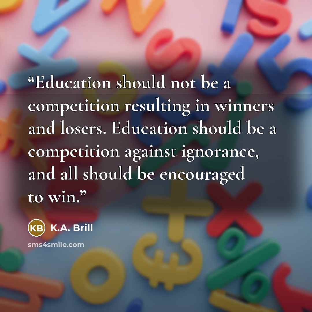 “Education should not be a competition resulting in winners and losers. Education should be a competition against ignorance, and all should be encouraged to win.” quote by K.A. Brill