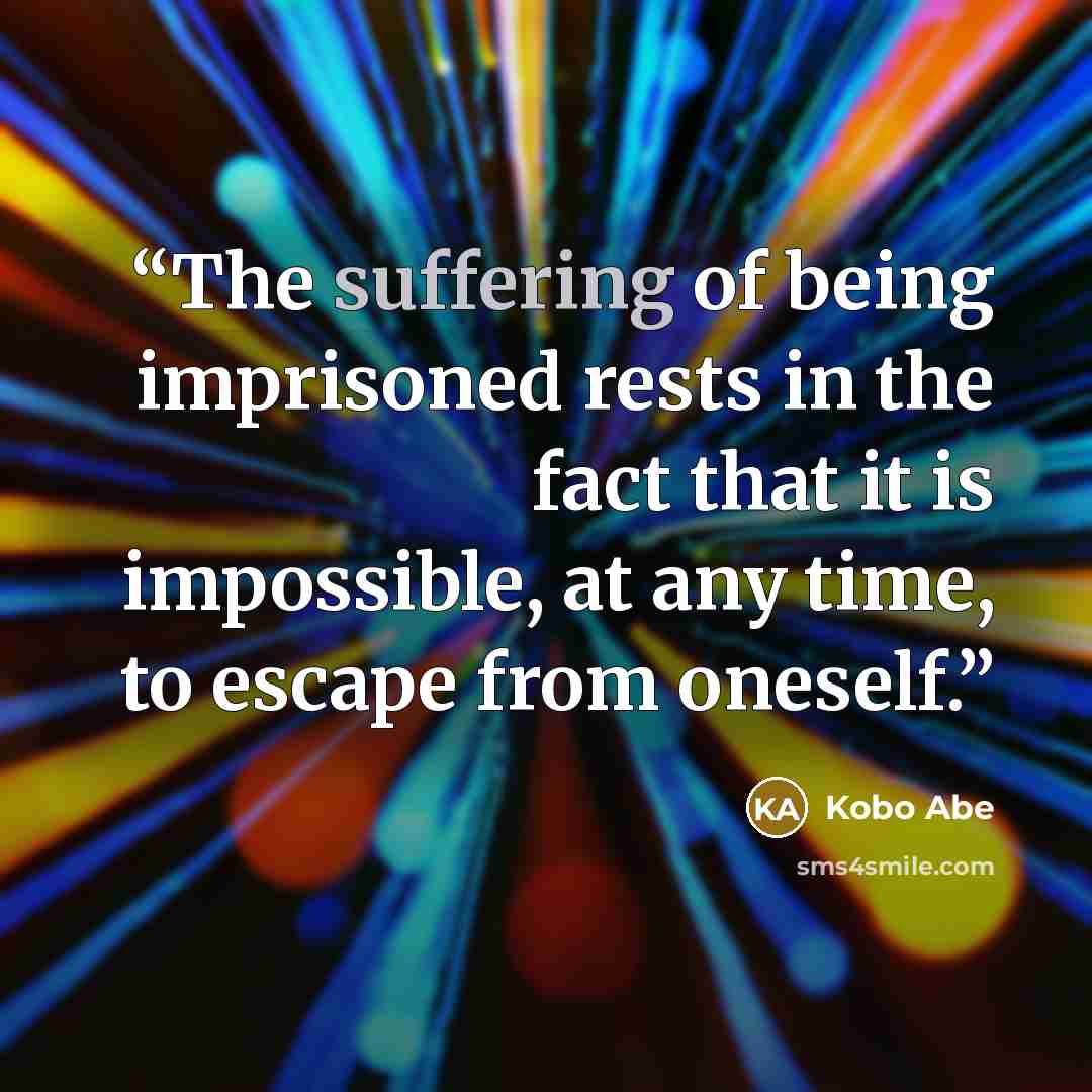 “The suffering of being imprisoned rests in the fact that it is impossible, at any time, to escape from oneself.” quote by Kōbō Abe