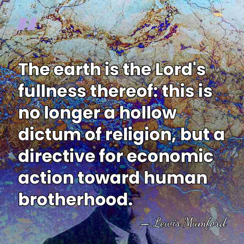 The earth is the Lord's fullness thereof: this is no longer a&hellip; - Lewis Mumford