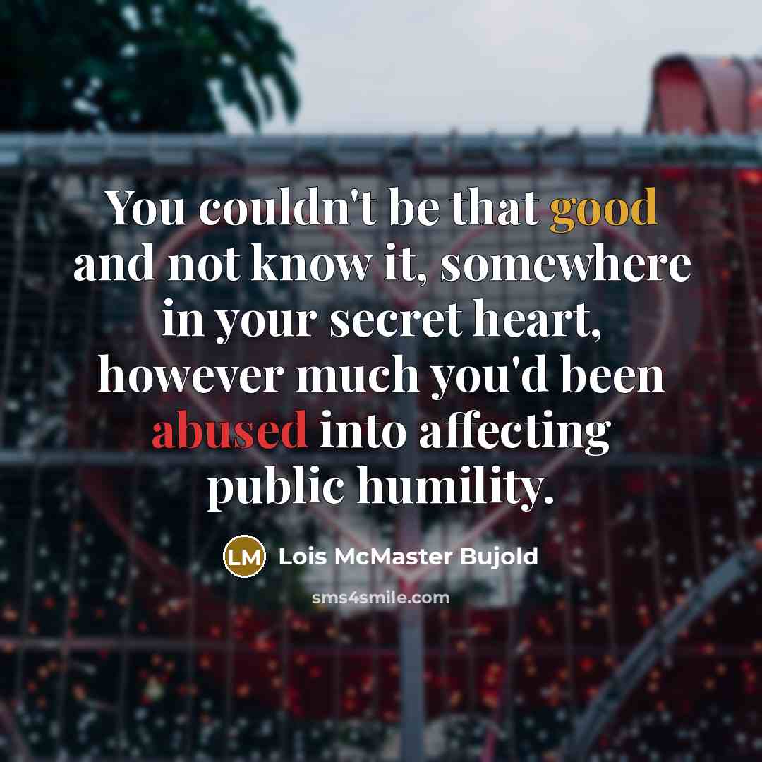 “You couldn't be that good and not know it, somewhere in your secret heart, however much you'd been abused into affecting public humility.” quote by Lois McMaster Bujold