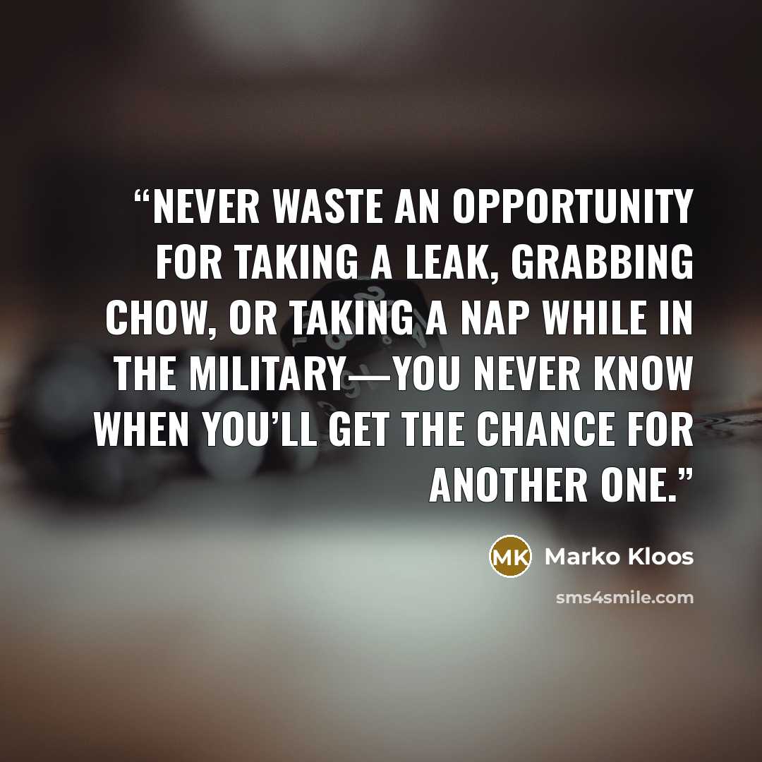 “Never waste an opportunity for taking a leak, grabbing chow, or taking a nap while in the military—you never know when you’ll get the chance for another one.” quote by Marko Kloos