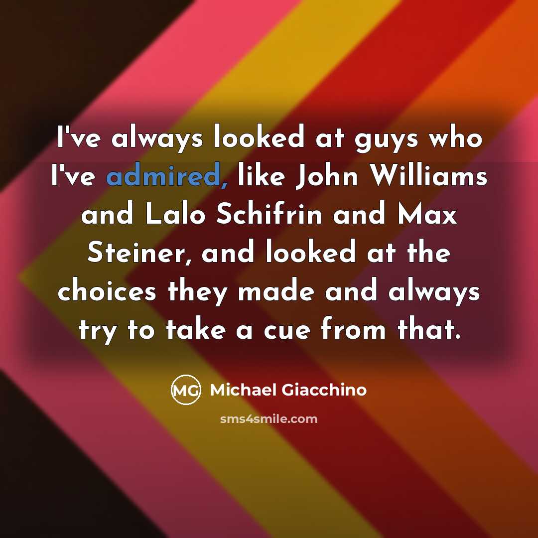 “I've always looked at guys who I've admired, like John Williams and Lalo Schifrin and Max Steiner, and looked at the choices they made and always try to take a cue from that.” quote by Michael Giacchino