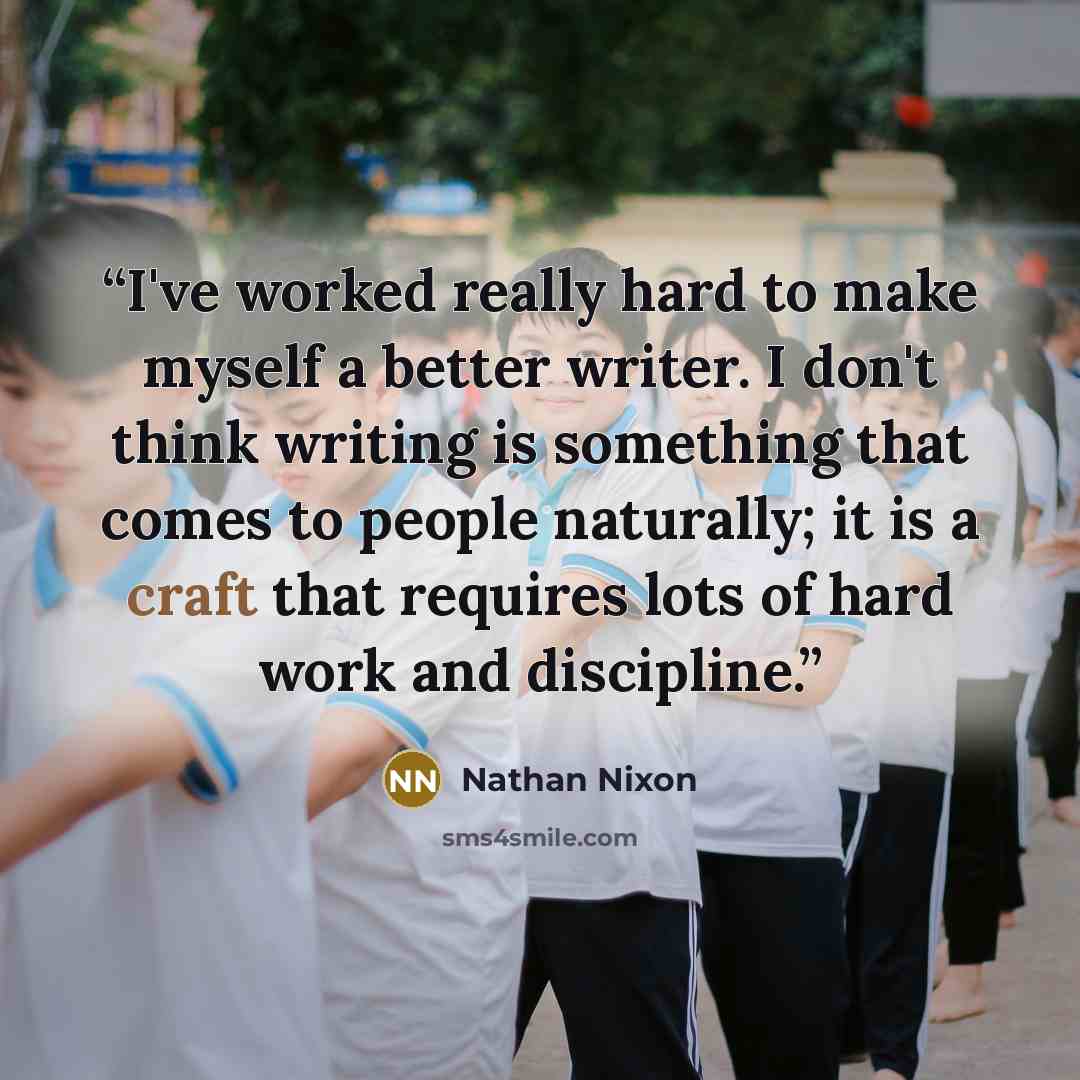 “I've worked really hard to make myself a better writer. I don't think writing is something that comes to people naturally; it is a craft that requires lots of hard work and discipline.” quote by Nathan Nixon