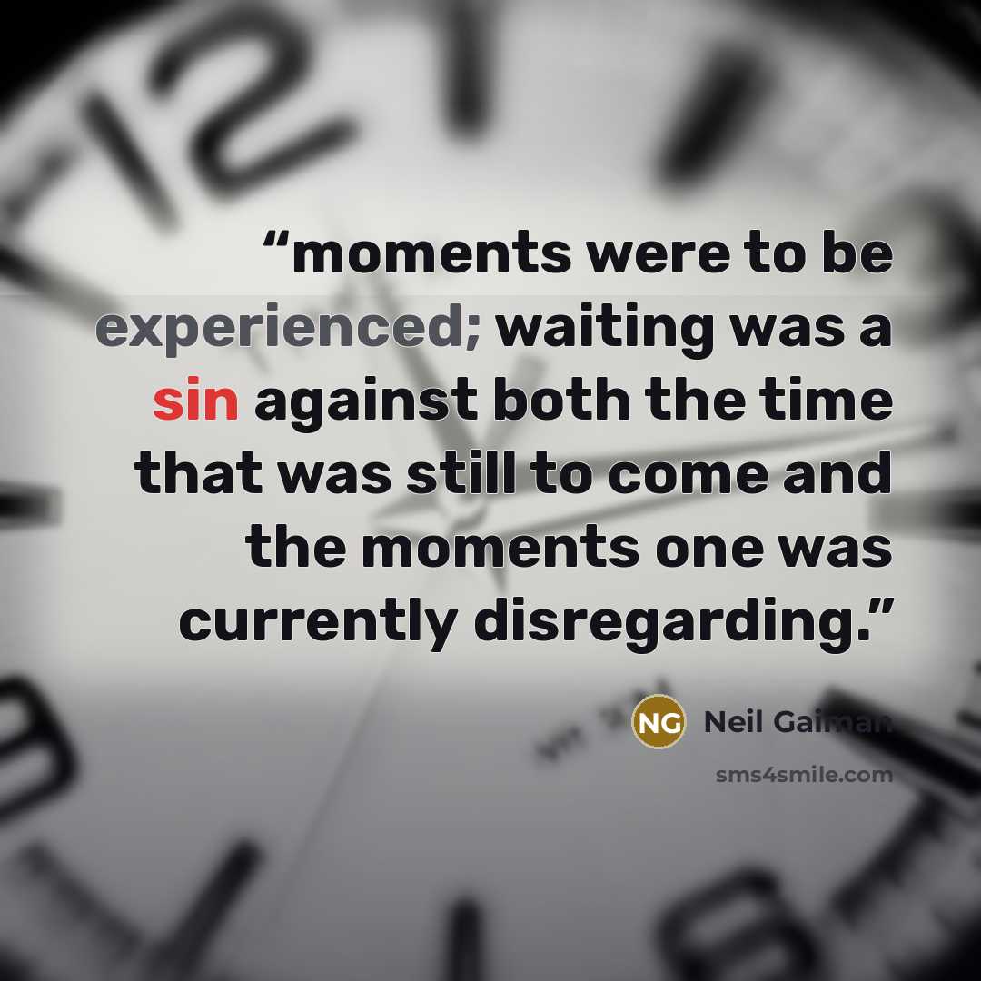 “moments were to be experienced; waiting was a sin against both the time that was still to come and the moments one was currently disregarding.” quote by Neil Gaiman