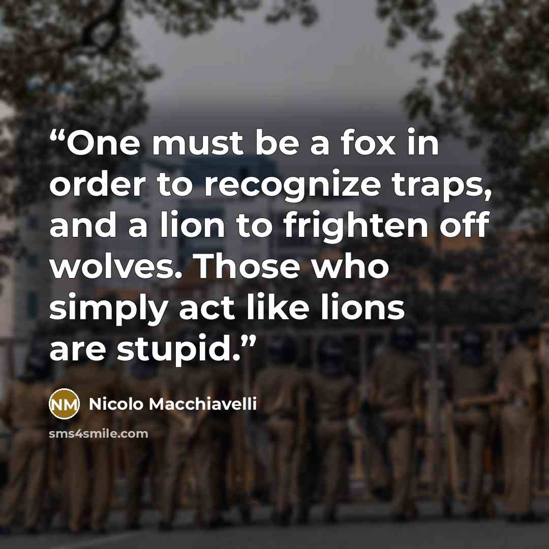 “One must be a fox in order to recognize traps, and a lion to frighten off wolves. Those who simply act like lions are stupid.” quote by Nicolo Macchiavelli
