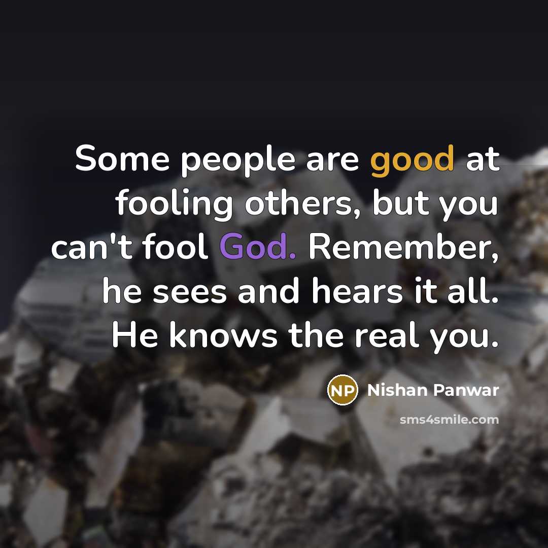 “Some people are good at fooling others, but you can't fool God. Remember, he sees and hears it all. He knows the real you.” quote by Nishan Panwar
