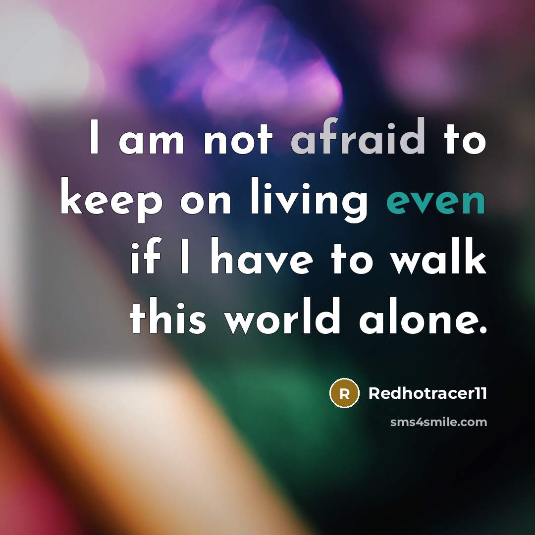 “I am not afraid to keep on living even if I have to walk this world alone.” quote by Redhotracer11