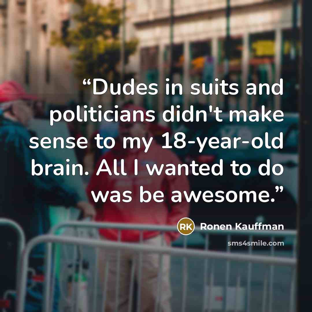 “Dudes in suits and politicians didn't make sense to my 18-year-old brain. All I wanted to do was be awesome.” quote by Ronen Kauffman