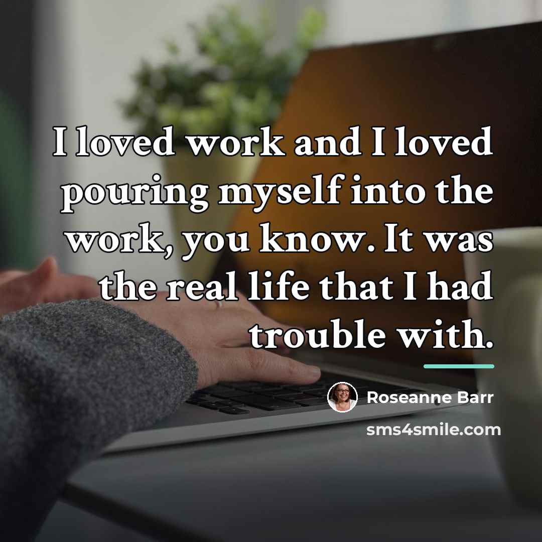 “I loved work and I loved pouring myself into the…” quote by Roseanne Barr