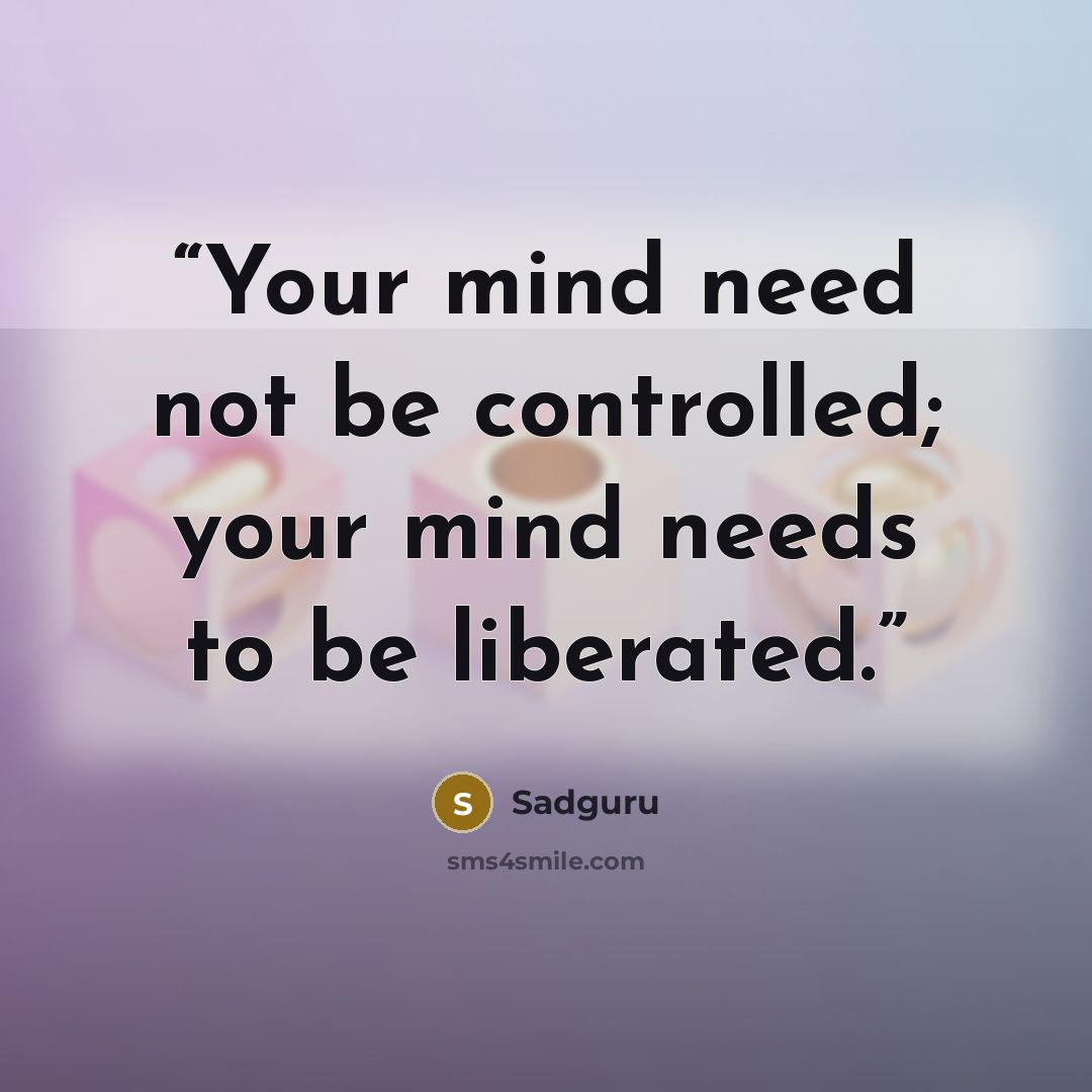 “Your mind need not be controlled; your mind needs to be liberated.” quote by Sadguru