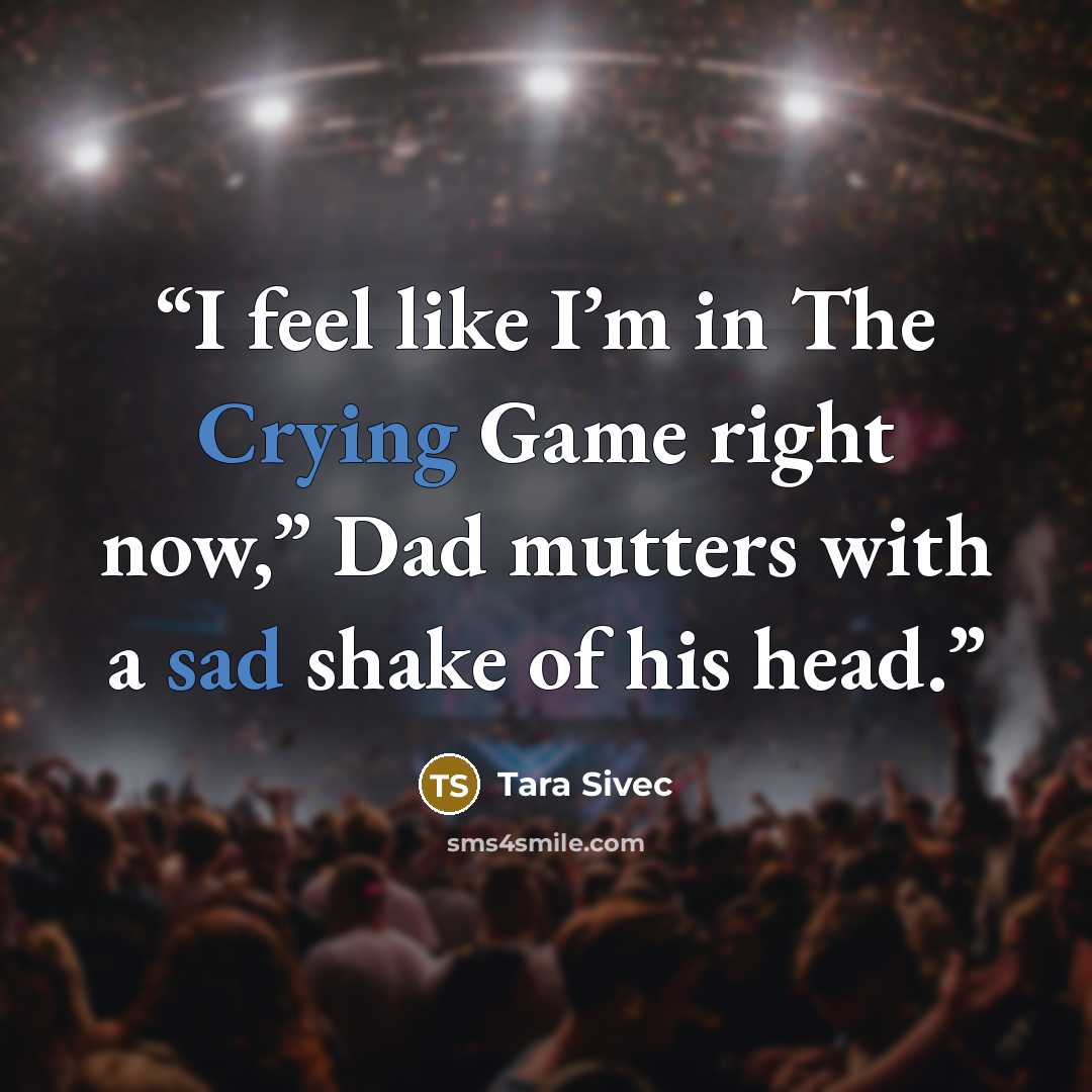 “I feel like I’m in The Crying Game right now,” Dad mutters with a sad shake of his head.” quote by Tara Sivec