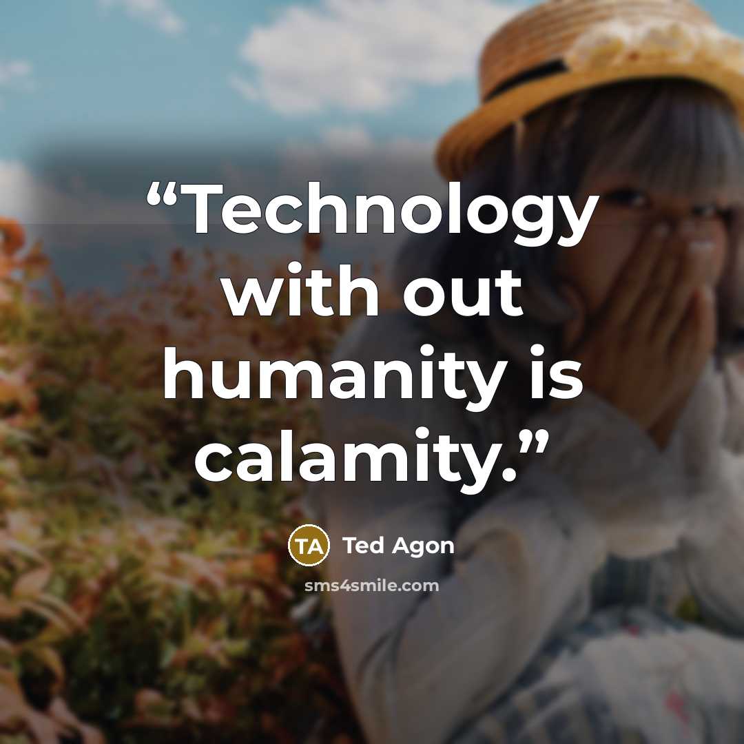 “Technology with out humanity is calamity.” quote by Ted Agon