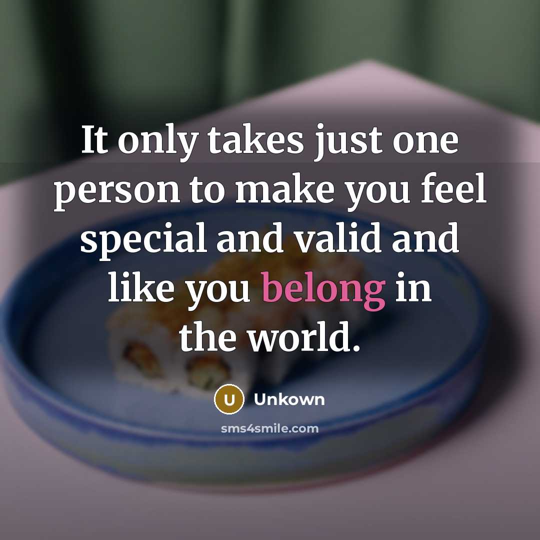 “It only takes just one person to make you feel special and valid and like you belong in the world.” quote by Unkown