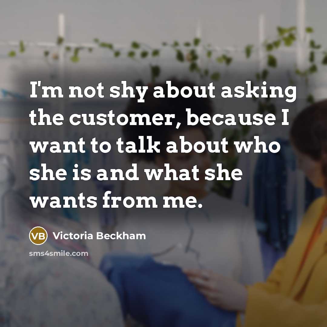“I'm not shy about asking the customer, because I want…” quote by Victoria Beckham