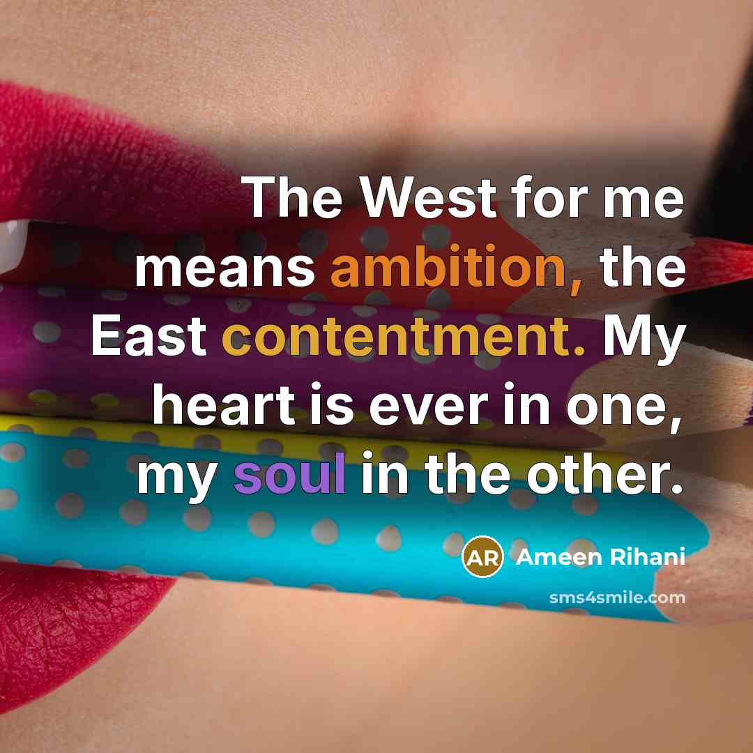“The West for me means ambition, the East contentment. My…” quote by Ameen Rihani