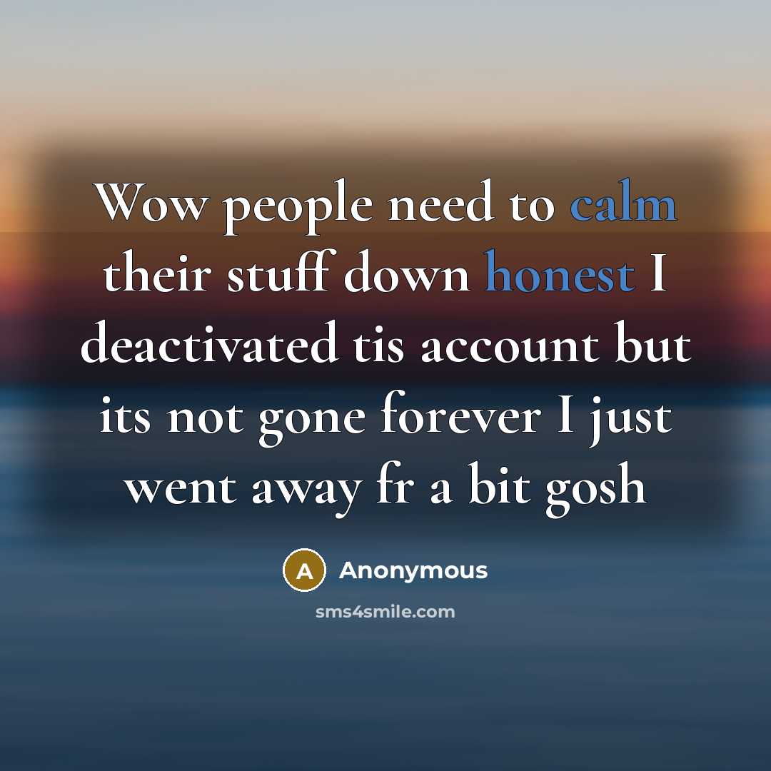 “Wow people need to calm their stuff down honest I deactivated tis account but its not gone forever I just went away fr a bit gosh” quote by Anonymous